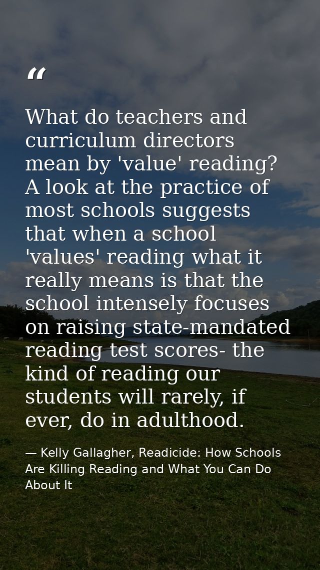 What do teachers and curriculum directors mean by 'value' reading? A look at the practice of most schools suggests that  — Kelly Gallagher, Readicide: How Schools Are Killing Reading and What You Can Do About It