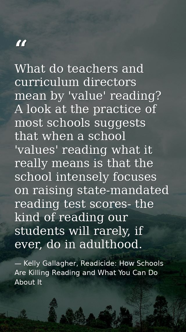 What do teachers and curriculum directors mean by 'value' reading? A look at the practice of most schools suggests that  — Kelly Gallagher, Readicide: How Schools Are Killing Reading and What You Can Do About It