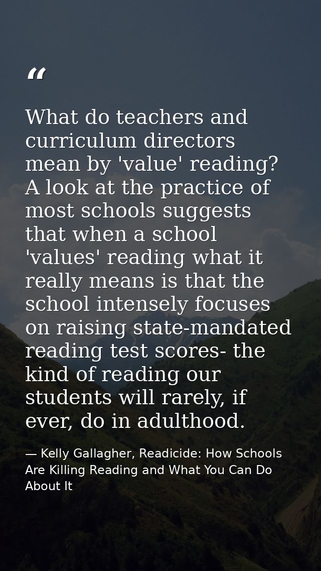 What do teachers and curriculum directors mean by 'value' reading? A look at the practice of most schools suggests that  — Kelly Gallagher, Readicide: How Schools Are Killing Reading and What You Can Do About It