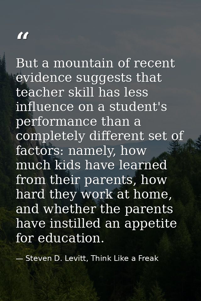 But a mountain of recent evidence suggests that teacher skill has less influence on a student's performance than a compl — Steven D. Levitt, Think Like a Freak
