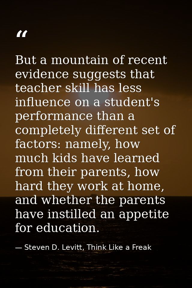 But a mountain of recent evidence suggests that teacher skill has less influence on a student's performance than a compl — Steven D. Levitt, Think Like a Freak