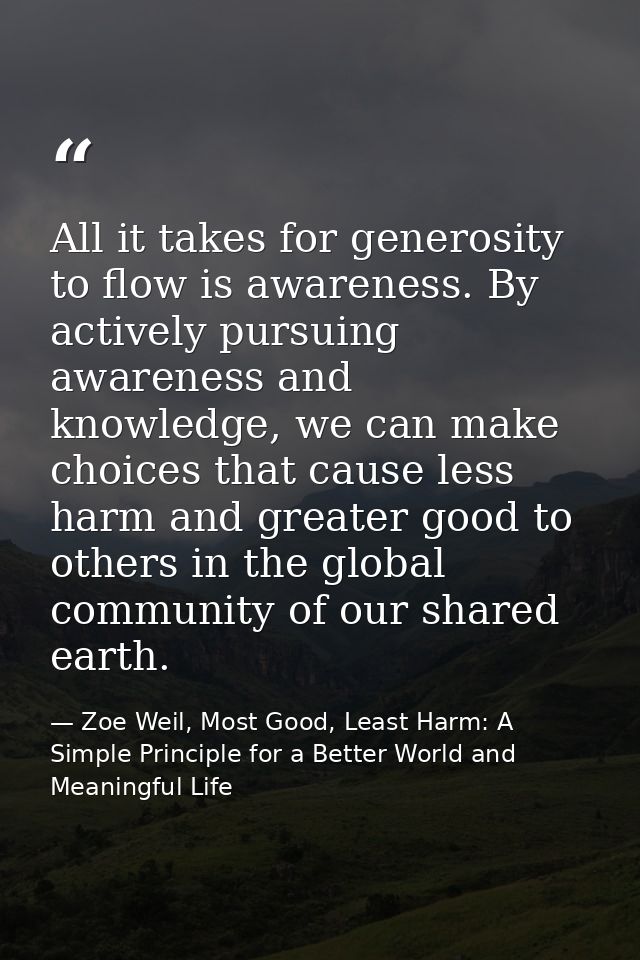 All it takes for generosity to flow is awareness. By actively pursuing awareness and knowledge, we can make choices that — Zoe Weil, Most Good, Least Harm: A Simple Principle for a Better World and Meaningful Life