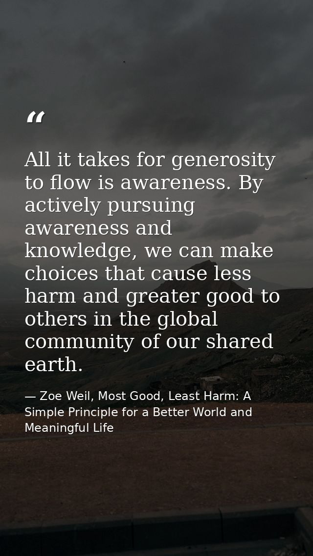 All it takes for generosity to flow is awareness. By actively pursuing awareness and knowledge, we can make choices that — Zoe Weil, Most Good, Least Harm: A Simple Principle for a Better World and Meaningful Life
