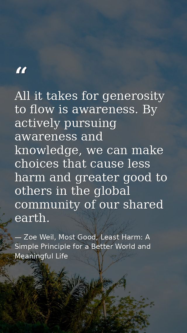 All it takes for generosity to flow is awareness. By actively pursuing awareness and knowledge, we can make choices that — Zoe Weil, Most Good, Least Harm: A Simple Principle for a Better World and Meaningful Life