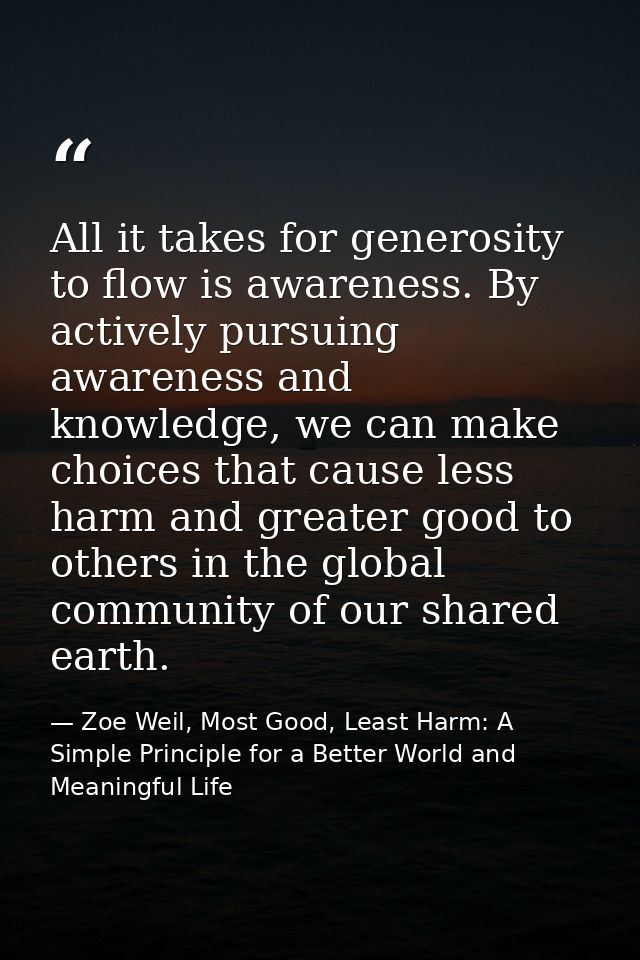 All it takes for generosity to flow is awareness. By actively pursuing awareness and knowledge, we can make choices that — Zoe Weil, Most Good, Least Harm: A Simple Principle for a Better World and Meaningful Life