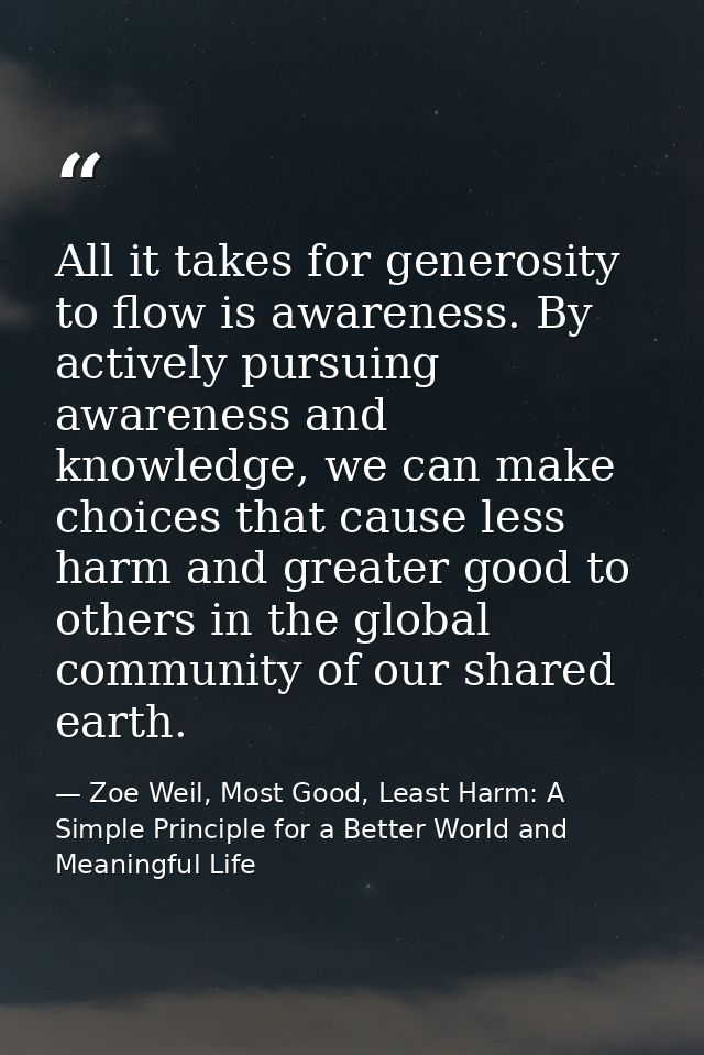 All it takes for generosity to flow is awareness. By actively pursuing awareness and knowledge, we can make choices that — Zoe Weil, Most Good, Least Harm: A Simple Principle for a Better World and Meaningful Life