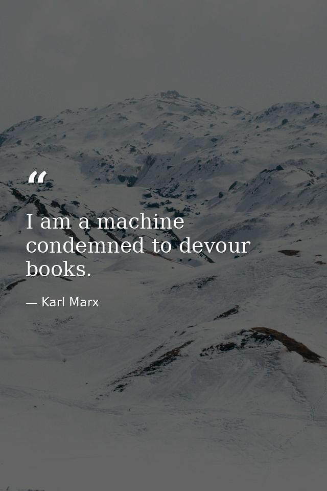 I am a machine condemned to devour books. — Karl Marx