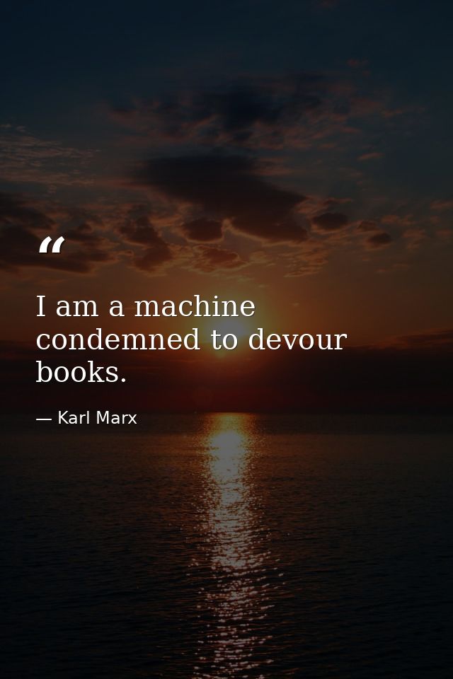 I am a machine condemned to devour books. — Karl Marx
