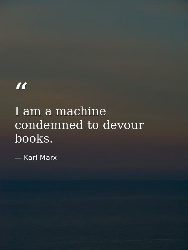 I am a machine condemned to devour books. — Karl Marx