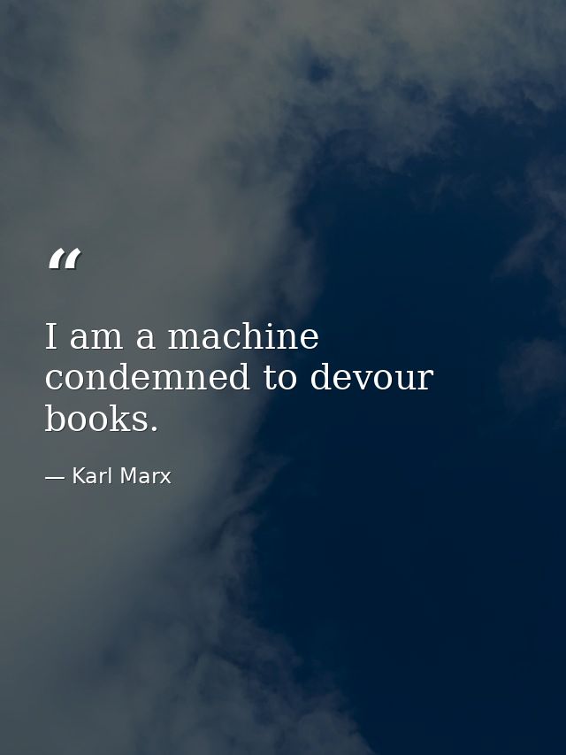 I am a machine condemned to devour books. — Karl Marx