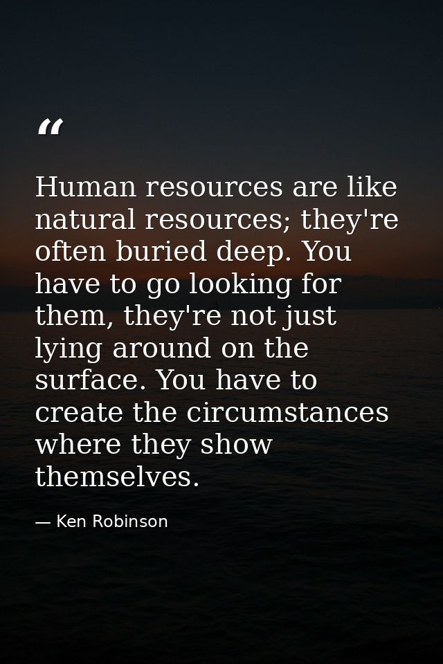 Human resources are like natural resources; they're often buried deep. You have to go looking for them, they're not just — Ken Robinson