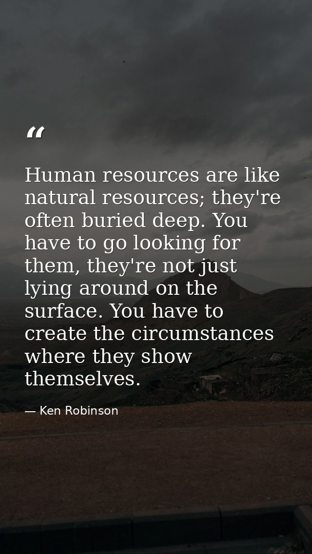 Human resources are like natural resources; they're often buried deep. You have to go looking for them, they're not just — Ken Robinson