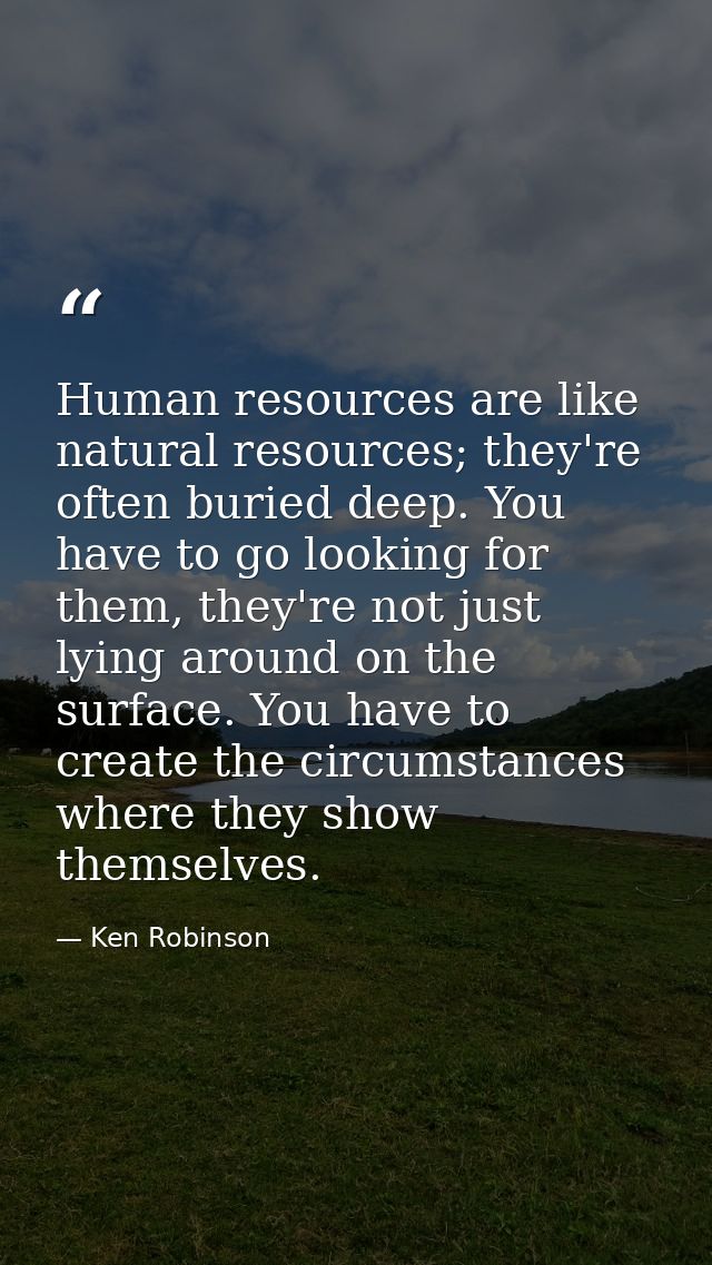Human resources are like natural resources; they're often buried deep. You have to go looking for them, they're not just — Ken Robinson