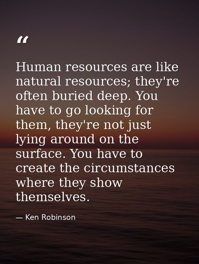 Human resources are like natural resources; they're often buried deep. You have to go looking for them, they're not just — Ken Robinson