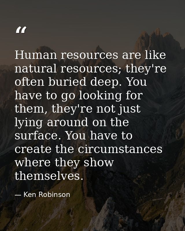 Human resources are like natural resources; they're often buried deep. You have to go looking for them, they're not just — Ken Robinson