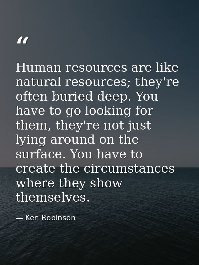 Human resources are like natural resources; they're often buried deep. You have to go looking for them, they're not just — Ken Robinson
