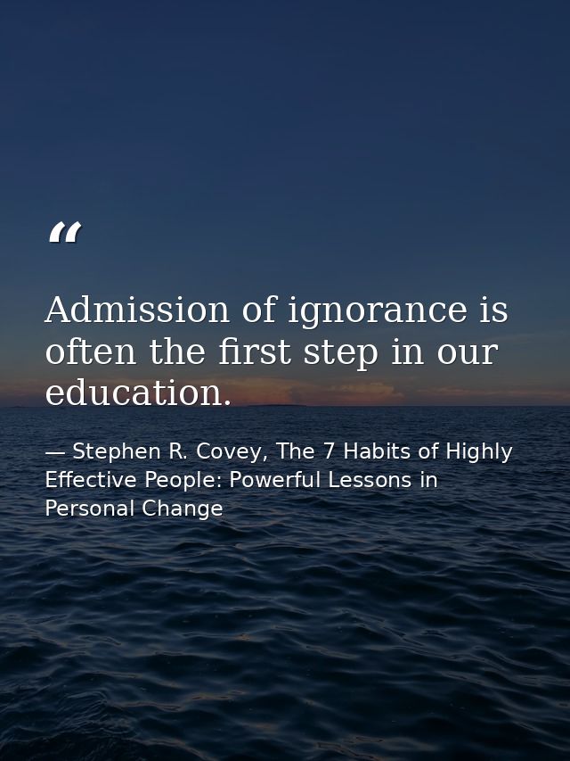 Admission of ignorance is often the first step in our education. — Stephen R. Covey, The 7 Habits of Highly Effective People: Powerful Lessons in Personal Change