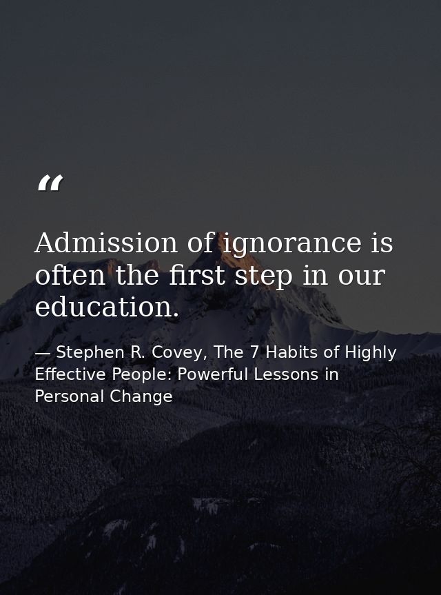 Admission of ignorance is often the first step in our education. — Stephen R. Covey, The 7 Habits of Highly Effective People: Powerful Lessons in Personal Change
