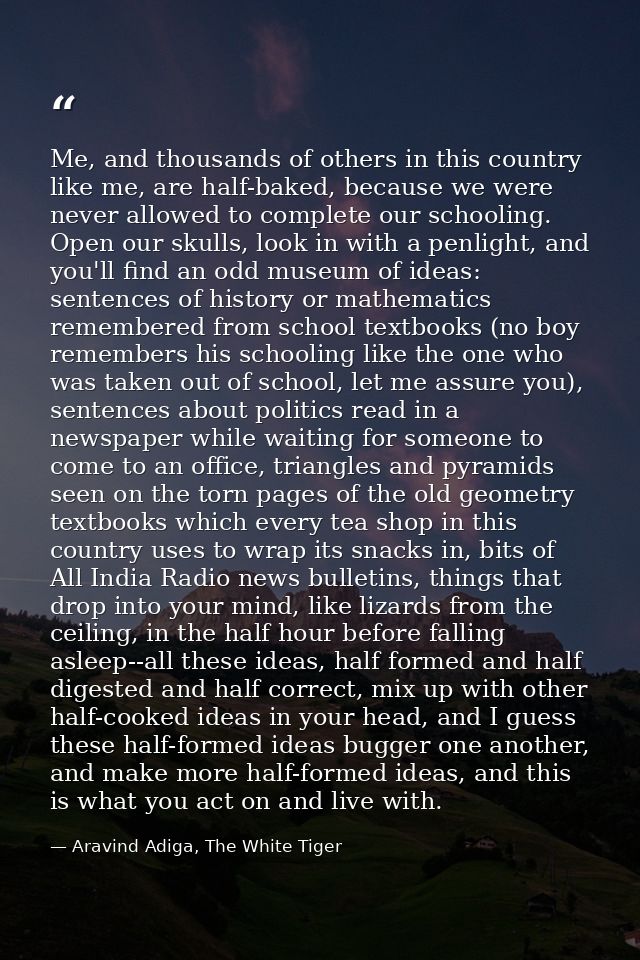 Me, and thousands of others in this country like me, are half-baked, because we were never allowed to complete our schoo — Aravind Adiga, The White Tiger