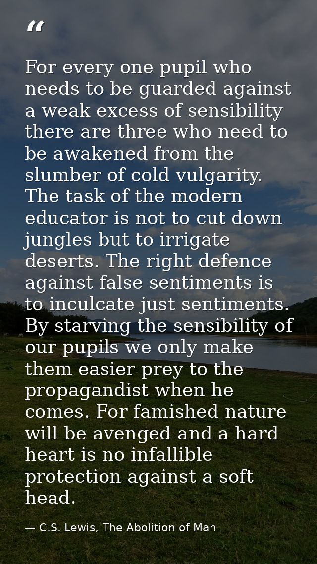 For every one pupil who needs to be guarded against a weak excess of sensibility there are three who need to be awakened — C.S. Lewis, The Abolition of Man