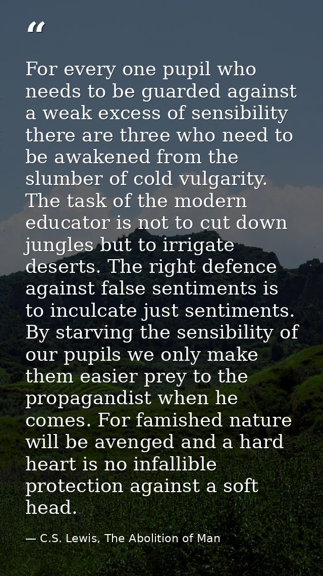 For every one pupil who needs to be guarded against a weak excess of sensibility there are three who need to be awakened — C.S. Lewis, The Abolition of Man