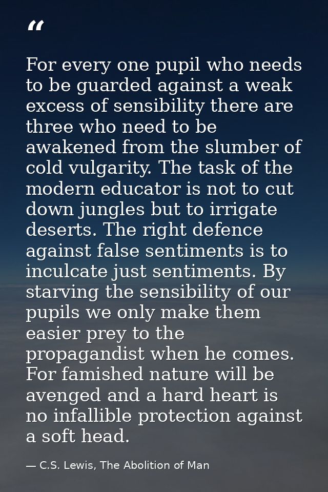 For every one pupil who needs to be guarded against a weak excess of sensibility there are three who need to be awakened — C.S. Lewis, The Abolition of Man