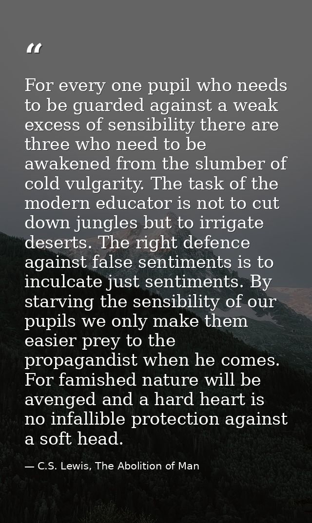 For every one pupil who needs to be guarded against a weak excess of sensibility there are three who need to be awakened — C.S. Lewis, The Abolition of Man