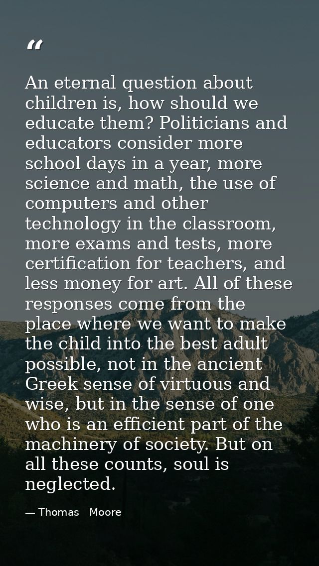 An eternal question about children is, how should we educate them? Politicians and educators consider more school days i — Thomas   Moore