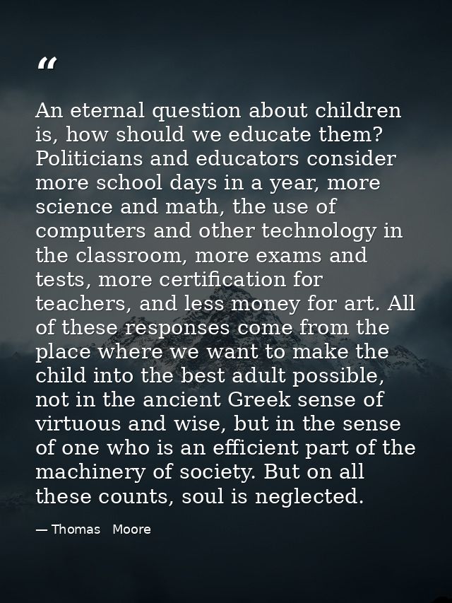 An eternal question about children is, how should we educate them? Politicians and educators consider more school days i — Thomas   Moore