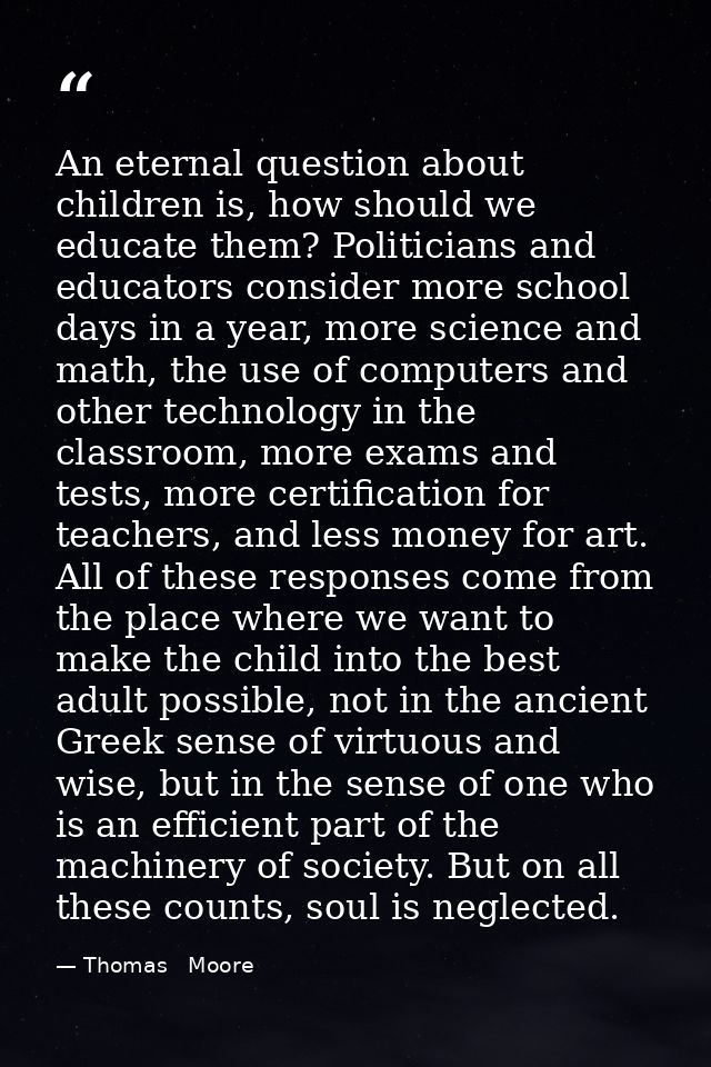 An eternal question about children is, how should we educate them? Politicians and educators consider more school days i — Thomas   Moore