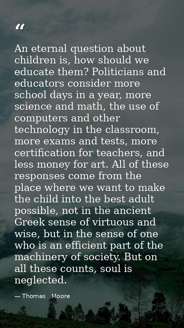 An eternal question about children is, how should we educate them? Politicians and educators consider more school days i — Thomas   Moore