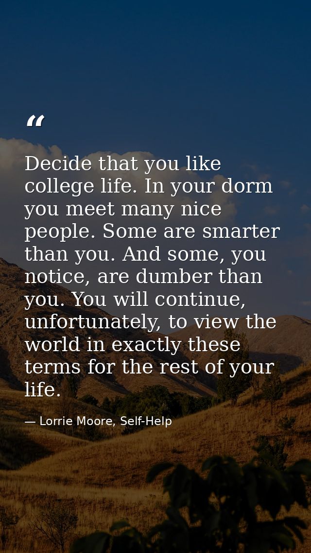 Decide that you like college life. In your dorm you meet many nice people. Some are smarter than you. And some, you noti — Lorrie Moore, Self-Help