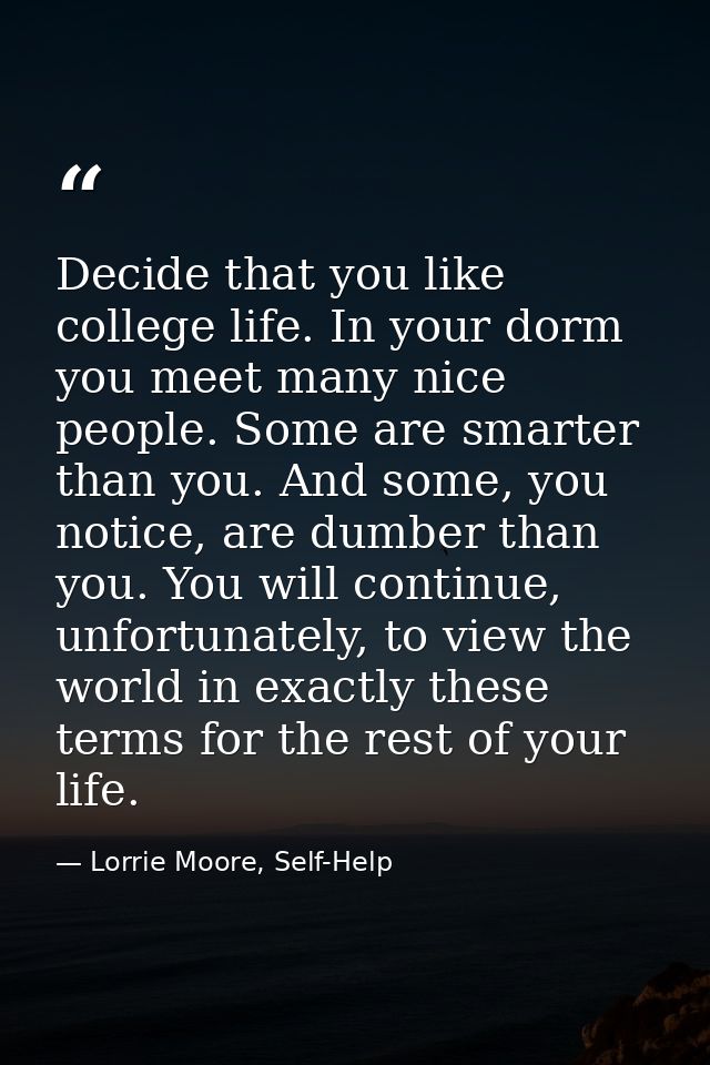 Decide that you like college life. In your dorm you meet many nice people. Some are smarter than you. And some, you noti — Lorrie Moore, Self-Help