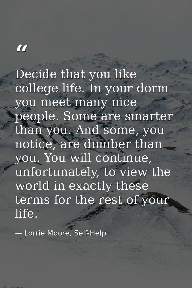 Decide that you like college life. In your dorm you meet many nice people. Some are smarter than you. And some, you noti — Lorrie Moore, Self-Help
