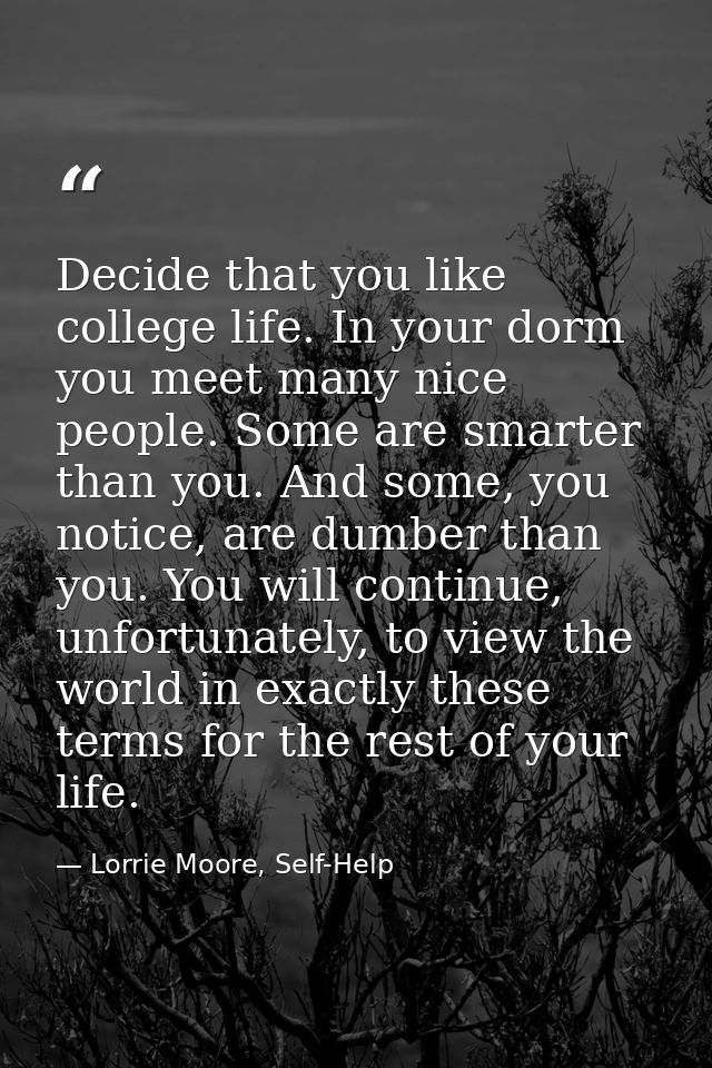 Decide that you like college life. In your dorm you meet many nice people. Some are smarter than you. And some, you noti — Lorrie Moore, Self-Help