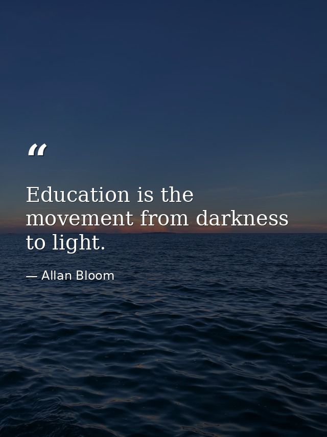 Education is the movement from darkness to light. — Allan Bloom