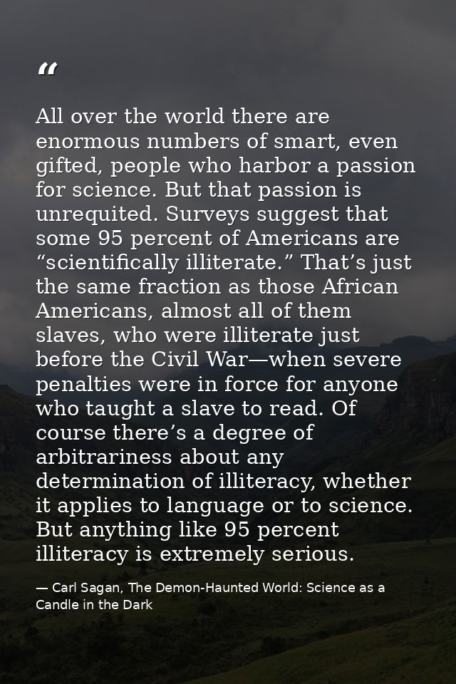 All over the world there are enormous numbers of smart, even gifted, people who harbor a passion for science. But that p — Carl Sagan, The Demon-Haunted World: Science as a Candle in the Dark
