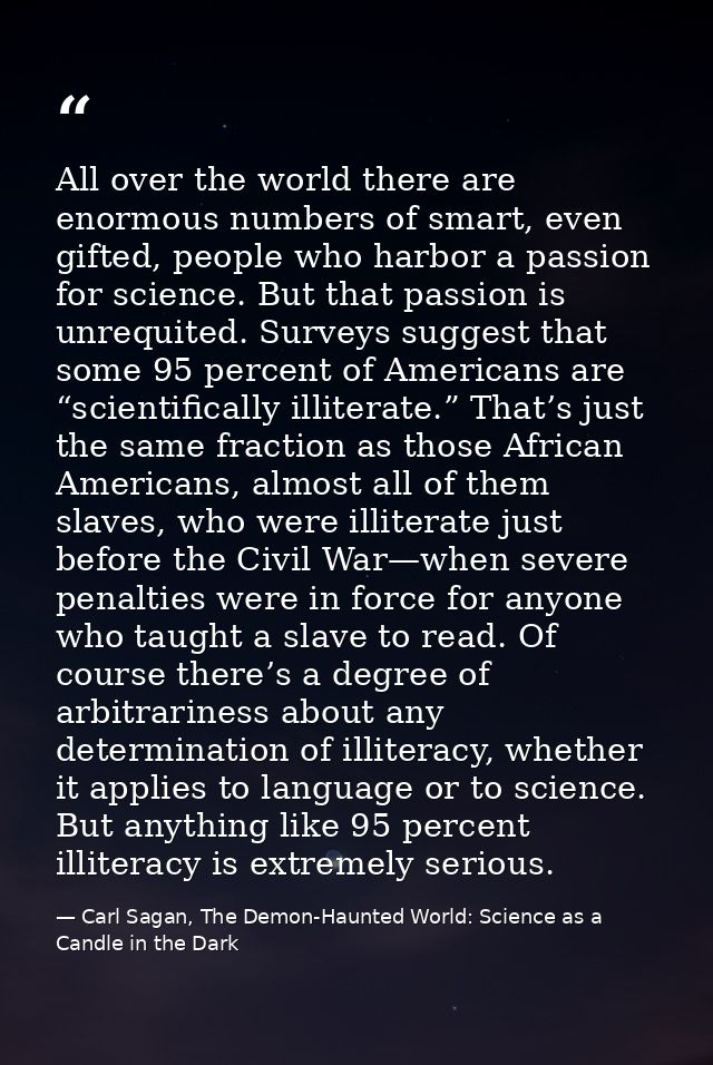 All over the world there are enormous numbers of smart, even gifted, people who harbor a passion for science. But that p — Carl Sagan, The Demon-Haunted World: Science as a Candle in the Dark
