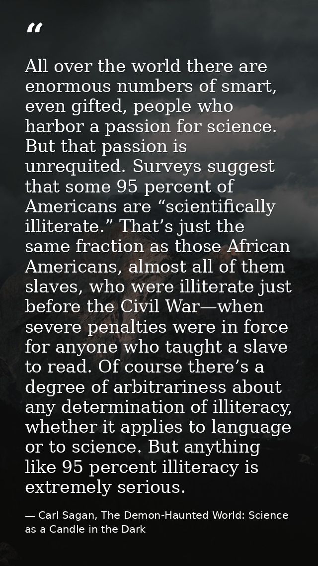 All over the world there are enormous numbers of smart, even gifted, people who harbor a passion for science. But that p — Carl Sagan, The Demon-Haunted World: Science as a Candle in the Dark