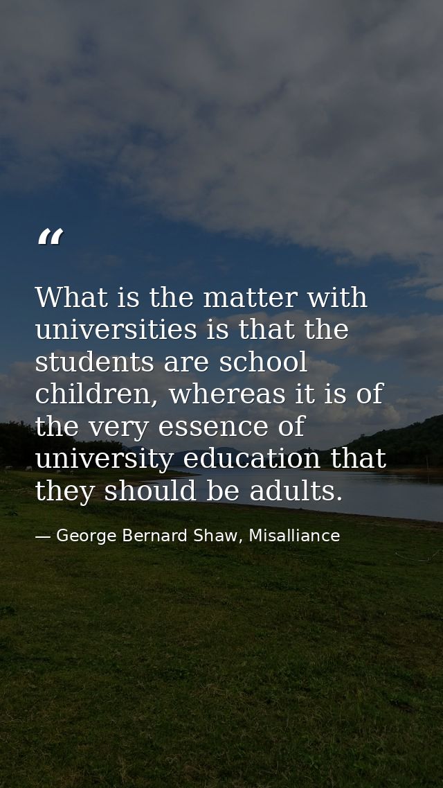 What is the matter with universities is that the students are school children, whereas it is of the very essence of univ — George Bernard Shaw, Misalliance