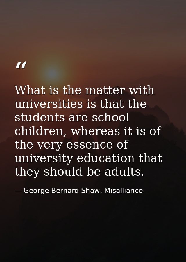 What is the matter with universities is that the students are school children, whereas it is of the very essence of univ — George Bernard Shaw, Misalliance