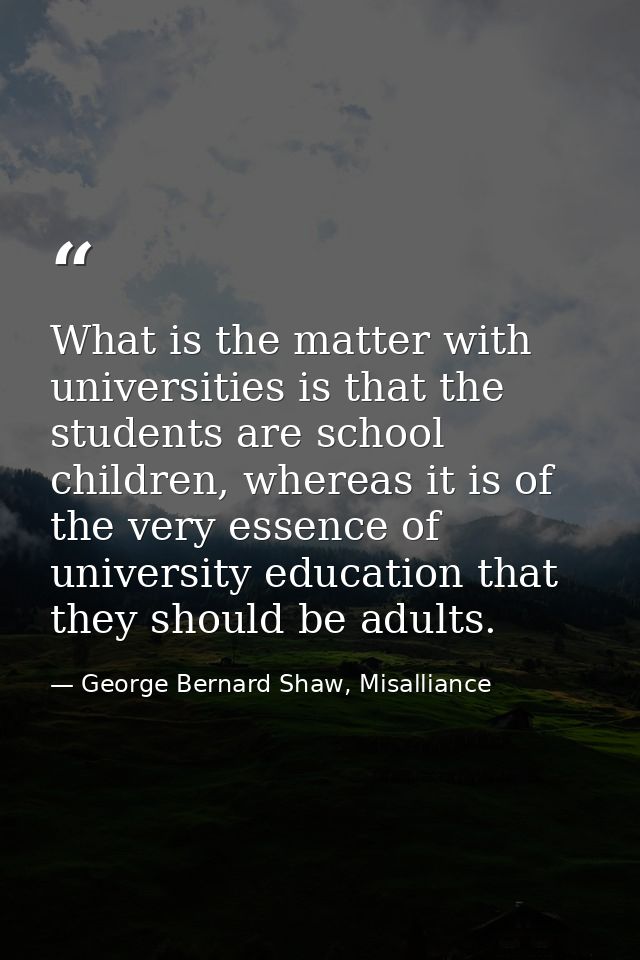 What is the matter with universities is that the students are school children, whereas it is of the very essence of univ — George Bernard Shaw, Misalliance