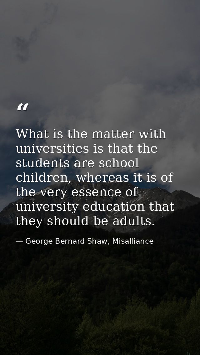 What is the matter with universities is that the students are school children, whereas it is of the very essence of univ — George Bernard Shaw, Misalliance