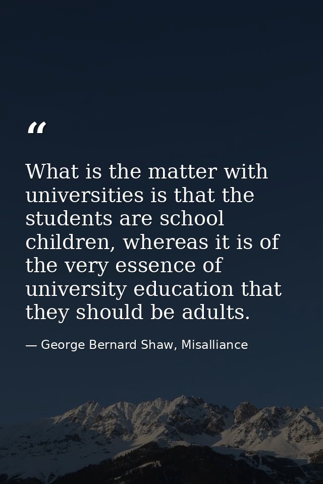 What is the matter with universities is that the students are school children, whereas it is of the very essence of univ — George Bernard Shaw, Misalliance
