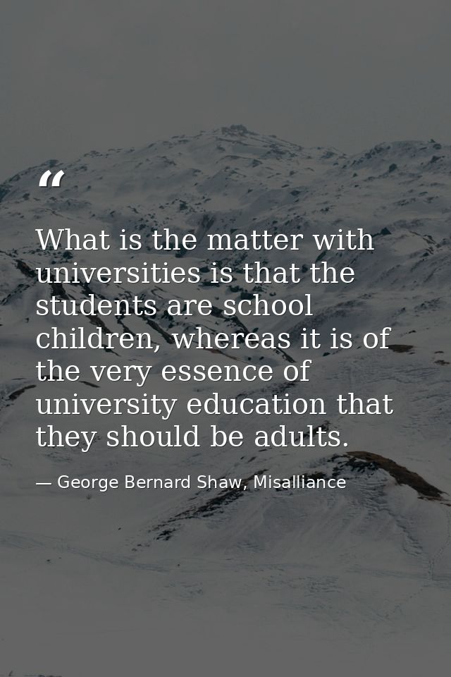 What is the matter with universities is that the students are school children, whereas it is of the very essence of univ — George Bernard Shaw, Misalliance