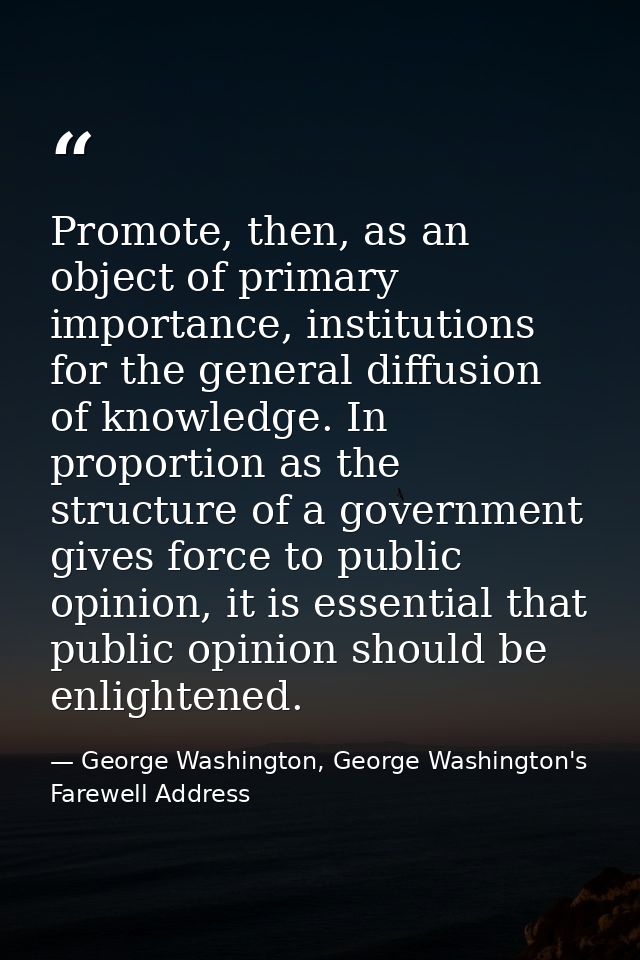 Promote, then, as an object of primary importance, institutions for the general diffusion of knowledge. In proportion as — George Washington, George Washington's Farewell Address