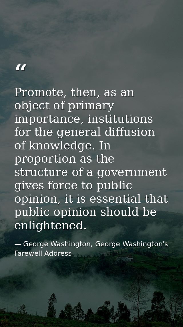 Promote, then, as an object of primary importance, institutions for the general diffusion of knowledge. In proportion as — George Washington, George Washington's Farewell Address