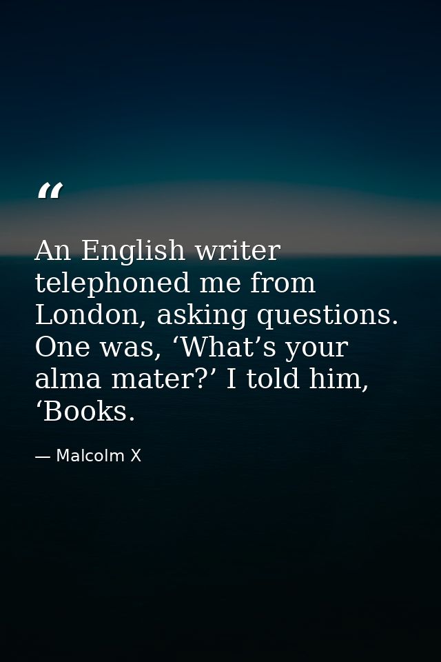 An English writer telephoned me from London, asking questions. One was, ‘What’s your alma mater?’ I told him, ‘Books. — Malcolm X