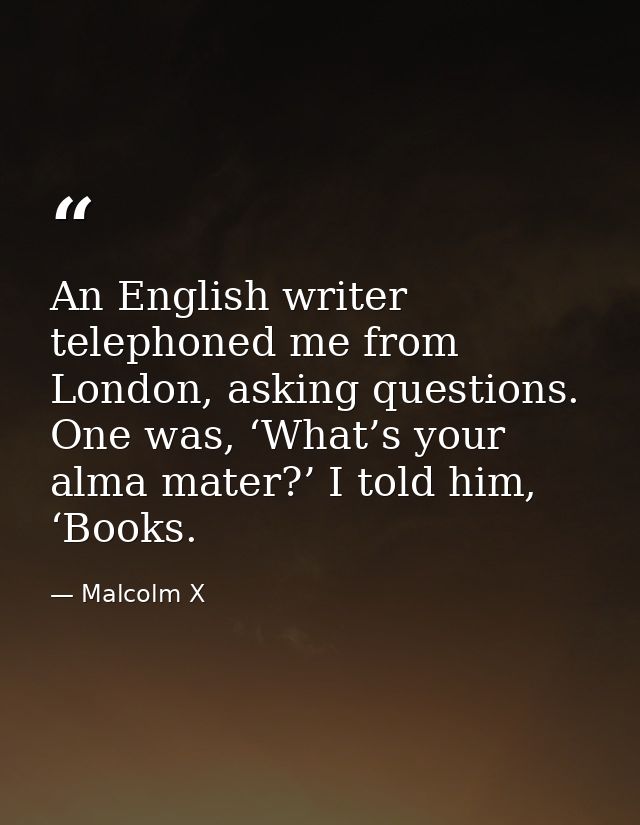 An English writer telephoned me from London, asking questions. One was, ‘What’s your alma mater?’ I told him, ‘Books. — Malcolm X