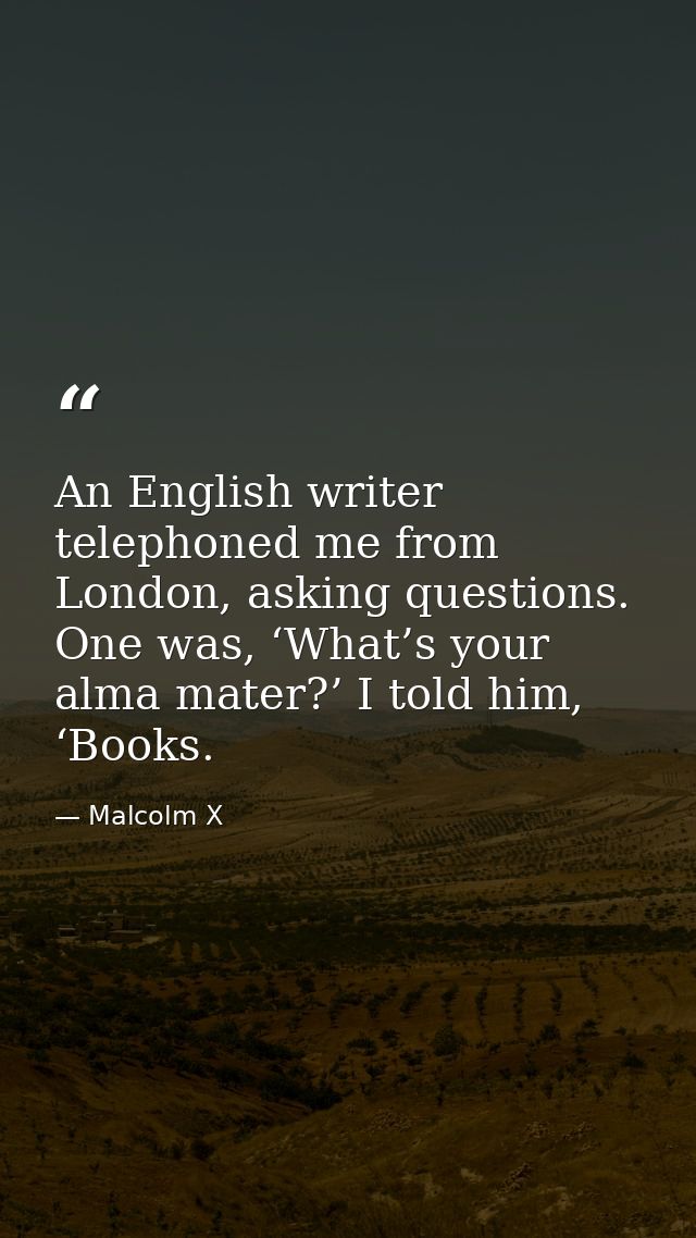An English writer telephoned me from London, asking questions. One was, ‘What’s your alma mater?’ I told him, ‘Books. — Malcolm X